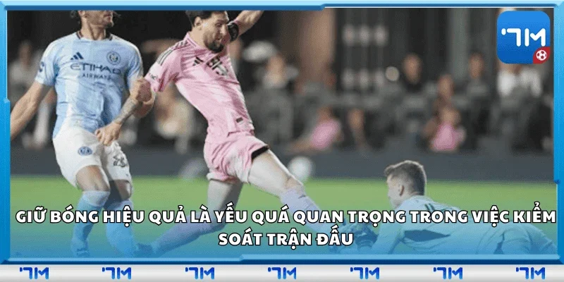 Giữ bóng hiệu quả là yếu tố quan trọng trong kiểm soát trận đấu.